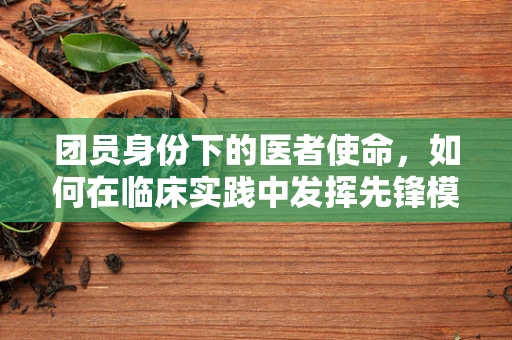 团员身份下的医者使命，如何在临床实践中发挥先锋模范作用？