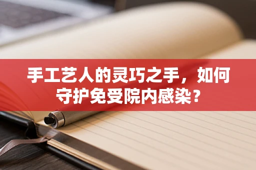 手工艺人的灵巧之手，如何守护免受院内感染？