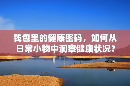 钱包里的健康密码，如何从日常小物中洞察健康状况？