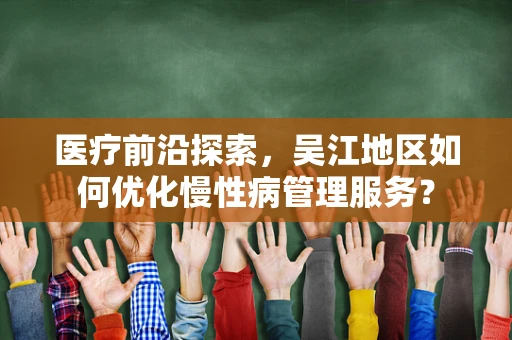 医疗前沿探索，吴江地区如何优化慢性病管理服务？