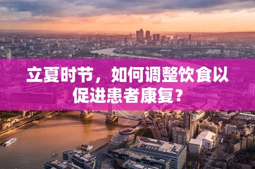 立夏时节，如何调整饮食以促进患者康复？