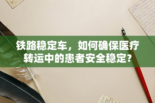 铁路稳定车，如何确保医疗转运中的患者安全稳定？