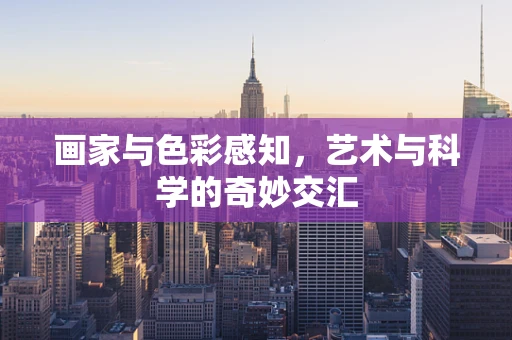 画家与色彩感知，艺术与科学的奇妙交汇