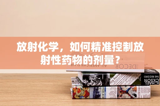 放射化学，如何精准控制放射性药物的剂量？