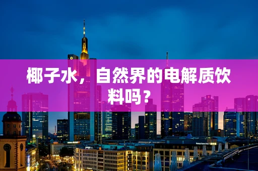 椰子水，自然界的电解质饮料吗？