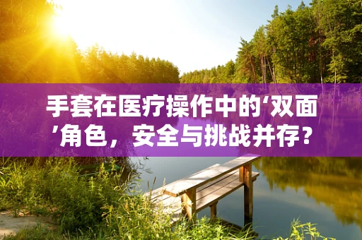 手套在医疗操作中的‘双面’角色，安全与挑战并存？