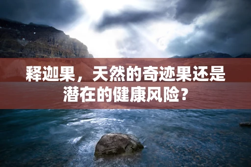 释迦果，天然的奇迹果还是潜在的健康风险？