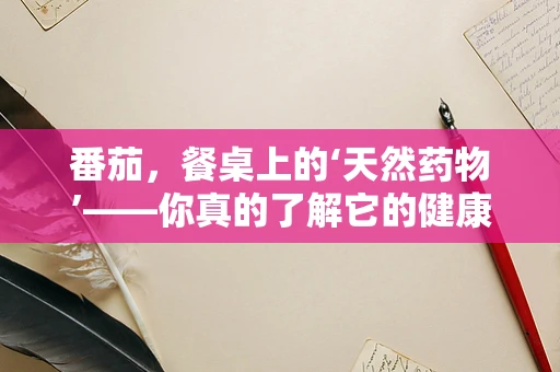 番茄，餐桌上的‘天然药物’——你真的了解它的健康益处吗？