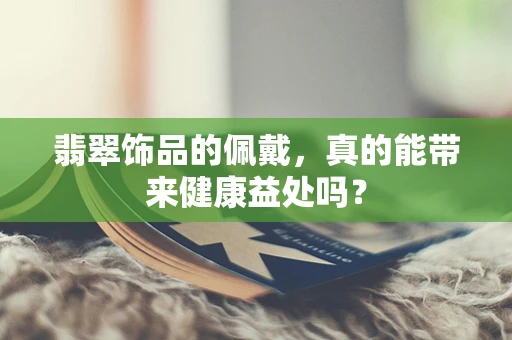 翡翠饰品的佩戴，真的能带来健康益处吗？