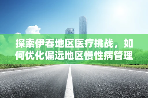 探索伊春地区医疗挑战，如何优化偏远地区慢性病管理？