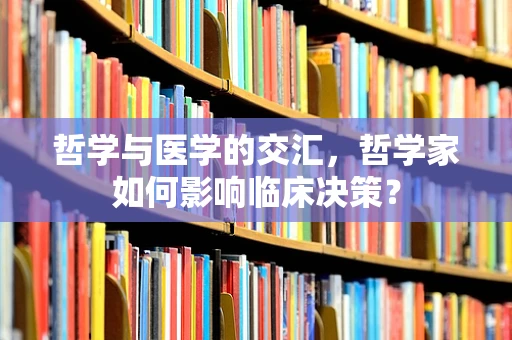 哲学与医学的交汇，哲学家如何影响临床决策？