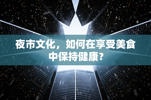 夜市文化，如何在享受美食中保持健康？