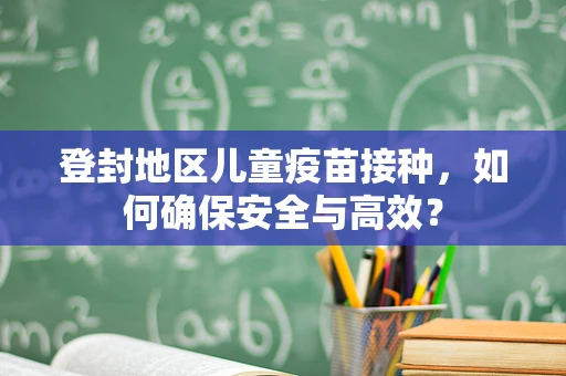 登封地区儿童疫苗接种，如何确保安全与高效？
