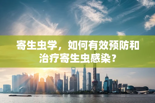 寄生虫学，如何有效预防和治疗寄生虫感染？