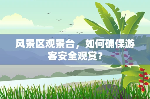 风景区观景台，如何确保游客安全观赏？