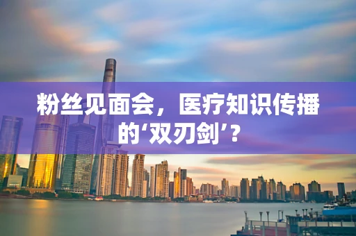 粉丝见面会，医疗知识传播的‘双刃剑’？