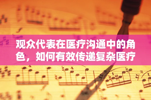观众代表在医疗沟通中的角色，如何有效传递复杂医疗信息？
