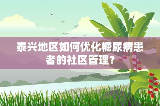 泰兴地区如何优化糖尿病患者的社区管理？