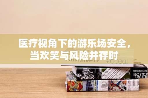 医疗视角下的游乐场安全，当欢笑与风险并存时