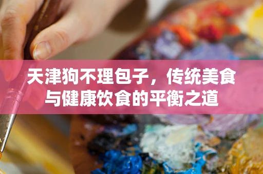 天津狗不理包子，传统美食与健康饮食的平衡之道