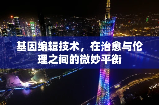 基因编辑技术，在治愈与伦理之间的微妙平衡