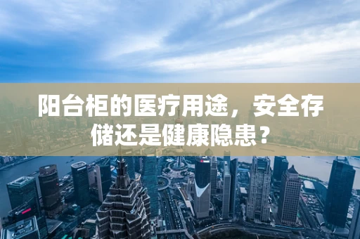 阳台柜的医疗用途，安全存储还是健康隐患？