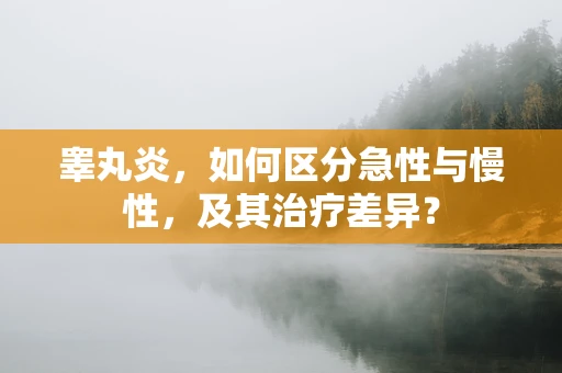 睾丸炎，如何区分急性与慢性，及其治疗差异？
