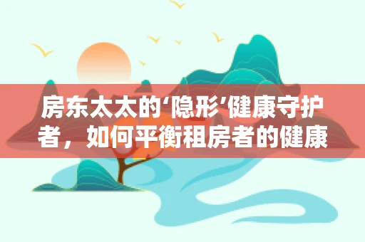 房东太太的‘隐形’健康守护者，如何平衡租房者的健康需求？