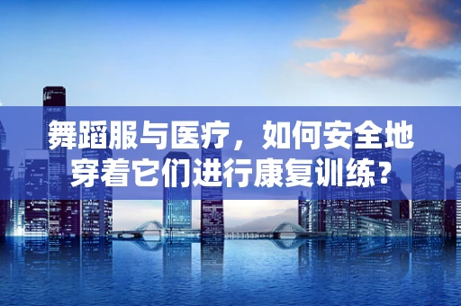 舞蹈服与医疗，如何安全地穿着它们进行康复训练？