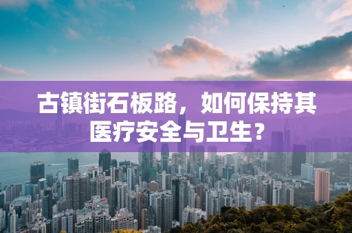 古镇街石板路，如何保持其医疗安全与卫生？