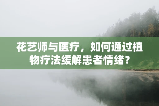 花艺师与医疗，如何通过植物疗法缓解患者情绪？