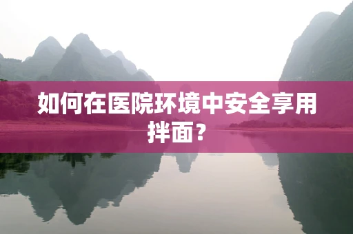 如何在医院环境中安全享用拌面？