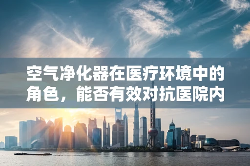 空气净化器在医疗环境中的角色，能否有效对抗医院内的空气污染？