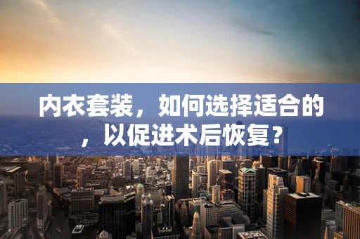 内衣套装，如何选择适合的，以促进术后恢复？