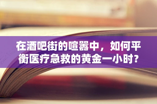 在酒吧街的喧嚣中，如何平衡医疗急救的黄金一小时？