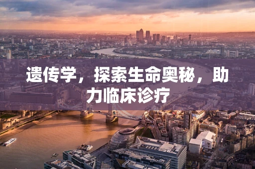 遗传学，探索生命奥秘，助力临床诊疗