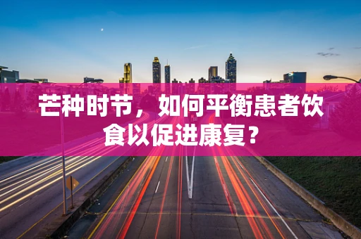 芒种时节，如何平衡患者饮食以促进康复？