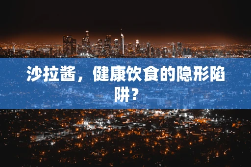 沙拉酱，健康饮食的隐形陷阱？