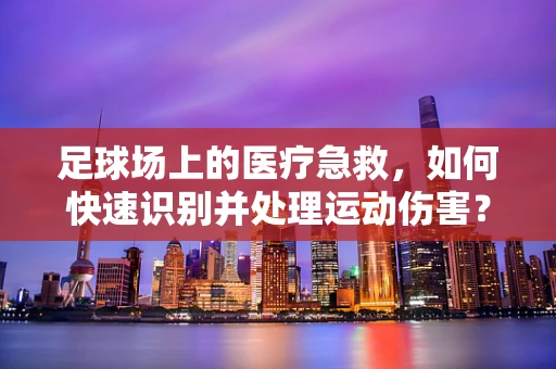 足球场上的医疗急救，如何快速识别并处理运动伤害？