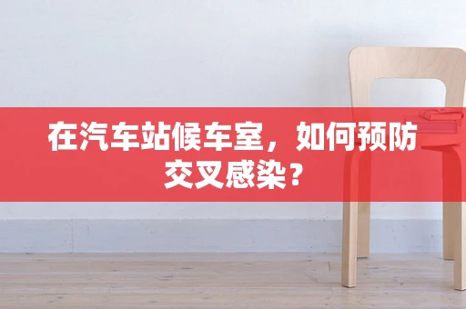 在汽车站候车室，如何预防交叉感染？