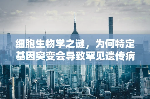 细胞生物学之谜，为何特定基因突变会导致罕见遗传病？