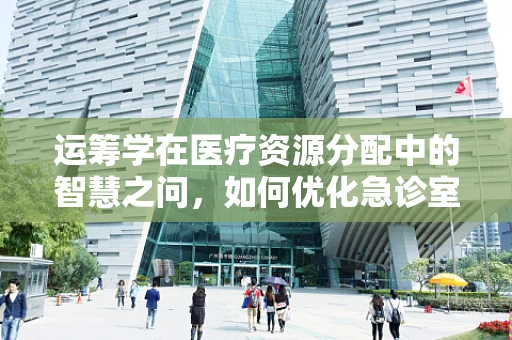 运筹学在医疗资源分配中的智慧之问，如何优化急诊室患者分流策略？