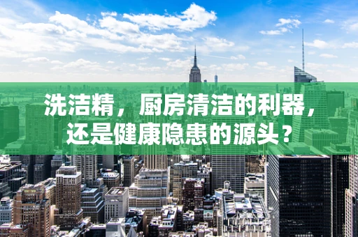 洗洁精，厨房清洁的利器，还是健康隐患的源头？