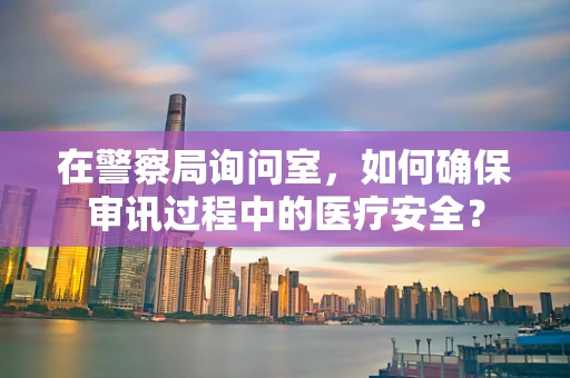 在警察局询问室，如何确保审讯过程中的医疗安全？