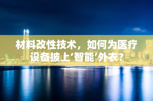 材料改性技术，如何为医疗设备披上‘智能’外衣？