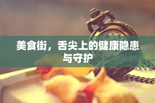 美食街，舌尖上的健康隐患与守护