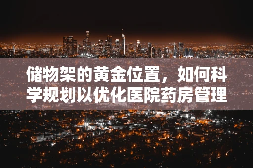 储物架的黄金位置，如何科学规划以优化医院药房管理？