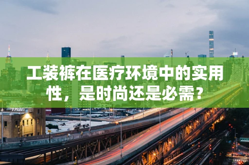 工装裤在医疗环境中的实用性，是时尚还是必需？