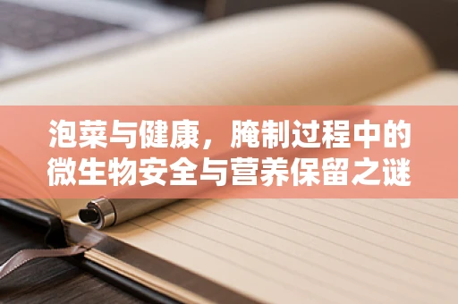 泡菜与健康，腌制过程中的微生物安全与营养保留之谜