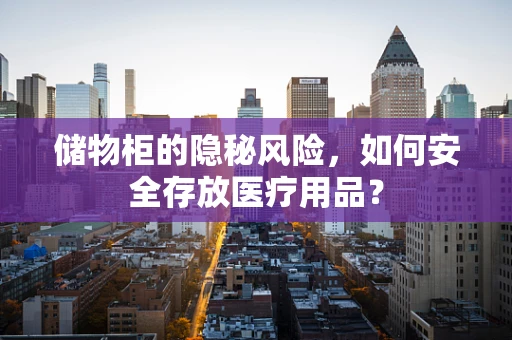 储物柜的隐秘风险，如何安全存放医疗用品？